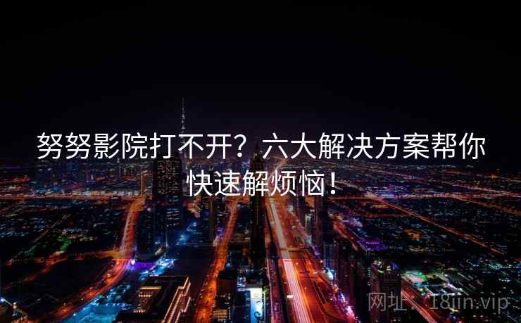 努努影院打不开？六大解决方案帮你快速解烦恼！