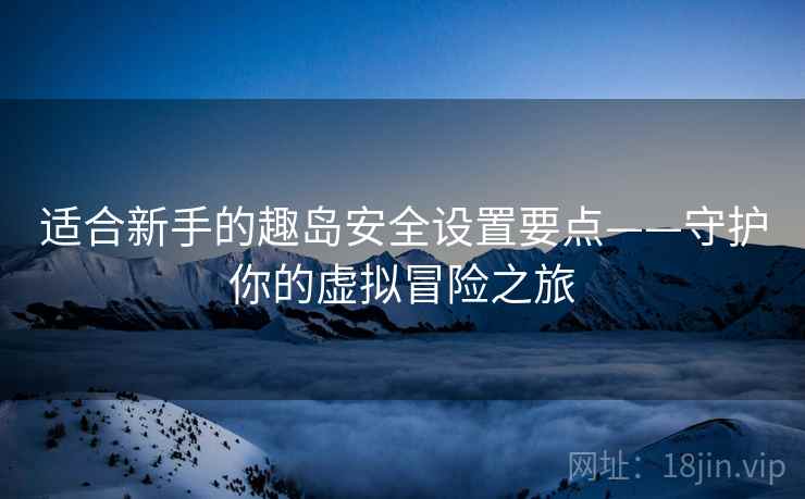 适合新手的趣岛安全设置要点——守护你的虚拟冒险之旅