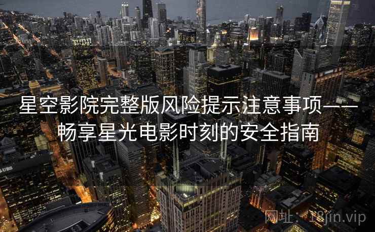 星空影院完整版风险提示注意事项——畅享星光电影时刻的安全指南