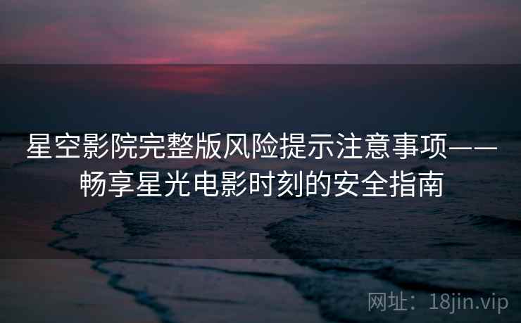 星空影院完整版风险提示注意事项——畅享星光电影时刻的安全指南
