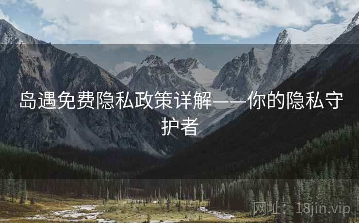 岛遇免费隐私政策详解——你的隐私守护者