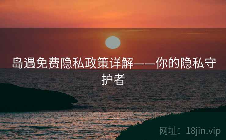 岛遇免费隐私政策详解——你的隐私守护者