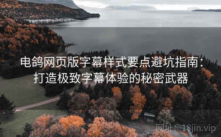 电鸽网页版字幕样式要点避坑指南：打造极致字幕体验的秘密武器