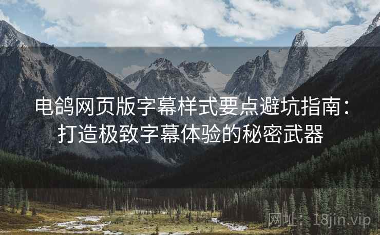 电鸽网页版字幕样式要点避坑指南：打造极致字幕体验的秘密武器