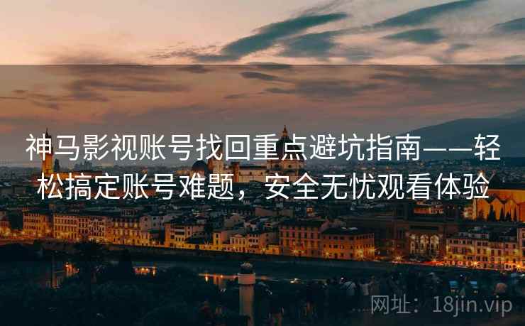 神马影视账号找回重点避坑指南——轻松搞定账号难题，安全无忧观看体验