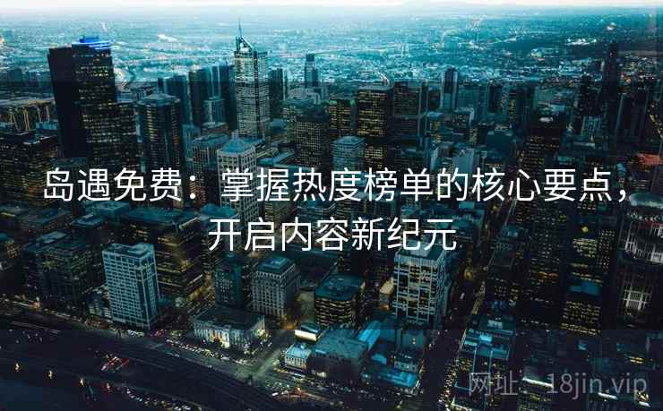 岛遇免费：掌握热度榜单的核心要点，开启内容新纪元