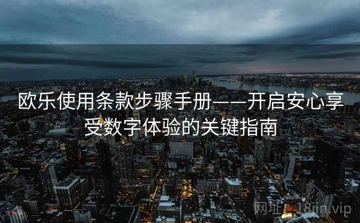 欧乐使用条款步骤手册——开启安心享受数字体验的关键指南