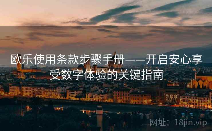 欧乐使用条款步骤手册——开启安心享受数字体验的关键指南