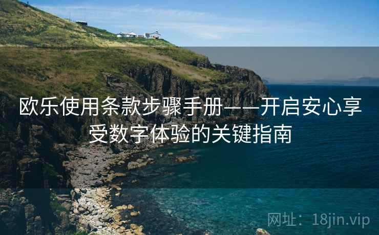 欧乐使用条款步骤手册——开启安心享受数字体验的关键指南