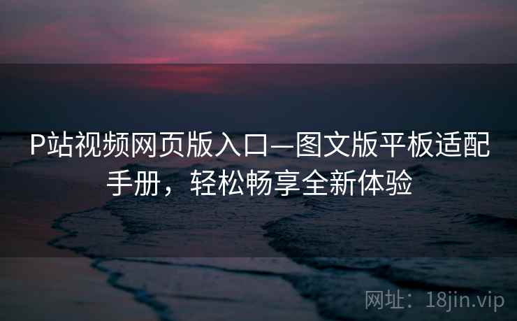 P站视频网页版入口—图文版平板适配手册，轻松畅享全新体验