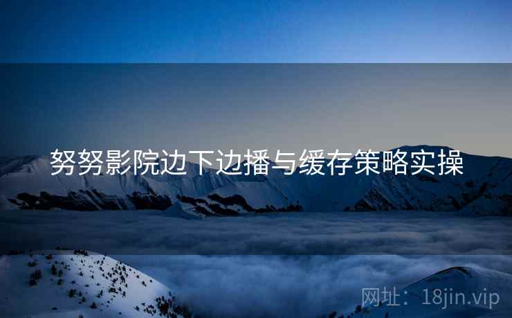 努努影院边下边播与缓存策略实操