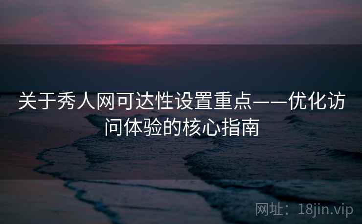 关于秀人网可达性设置重点——优化访问体验的核心指南