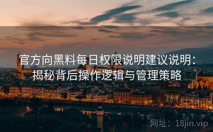 官方向黑料每日权限说明建议说明：揭秘背后操作逻辑与管理策略