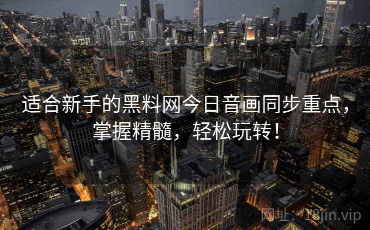 适合新手的黑料网今日音画同步重点,掌握精髓,轻松玩转! 适合新手的黑料网今日音画同步重点,掌握精髓,轻松玩转!