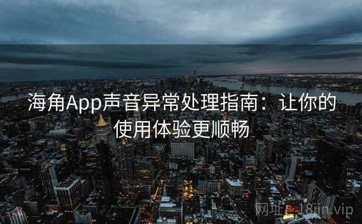 海角App声音异常处理指南：让你的使用体验更顺畅