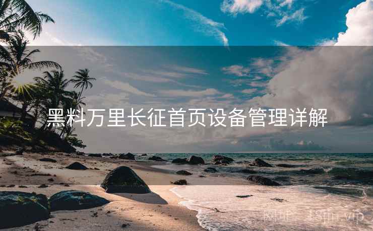黑料万里长征首页设备管理详解 黑料万里长征首页设备管理详解