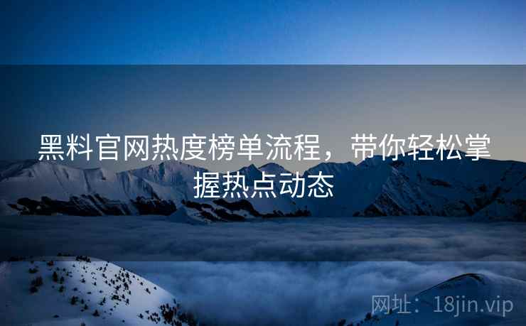 黑料官网热度榜单流程,带你轻松掌握热点动态 黑料官网热度榜单流程,带你轻松掌握热点动态