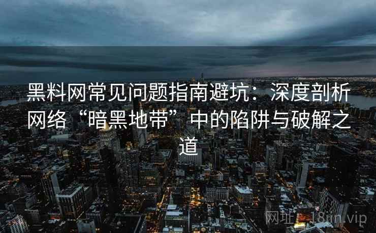 黑料网常见问题指南避坑:深度剖析网络“暗黑地带”中的陷阱与破解之道 黑料网常见问题指南避坑:深度剖析网络“暗黑地带”中的陷阱与破解之道