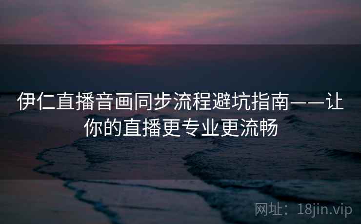 伊仁直播音画同步流程避坑指南——让你的直播更专业更流畅