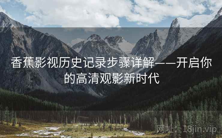 香蕉影视历史记录步骤详解——开启你的高清观影新时代