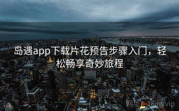 岛遇app下载片花预告步骤入门，轻松畅享奇妙旅程