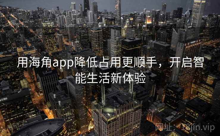 用海角app降低占用更顺手,开启智能生活新体验 用海角app降低占用更顺手,开启智能生活新体验