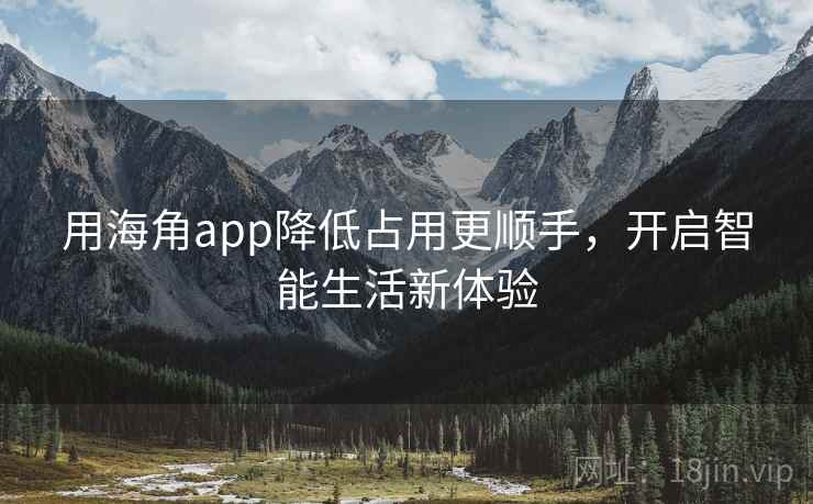 用海角app降低占用更顺手，开启智能生活新体验