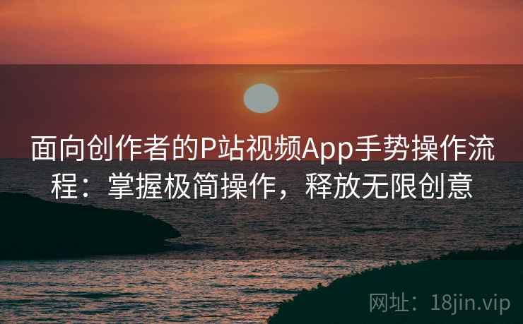 面向创作者的P站视频App手势操作流程：掌握极简操作，释放无限创意