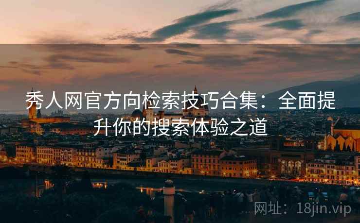 秀人网官方向检索技巧合集：全面提升你的搜索体验之道
