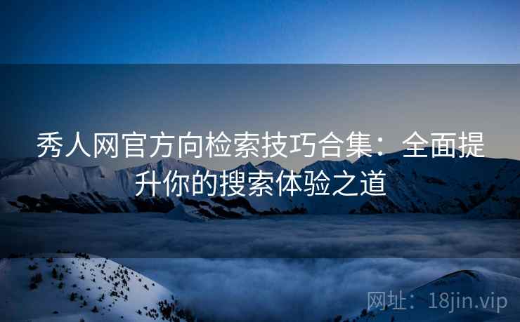 秀人网官方向检索技巧合集:全面提升你的搜索体验之道 秀人网官方向检索技巧合集:全面提升你的搜索体验之道