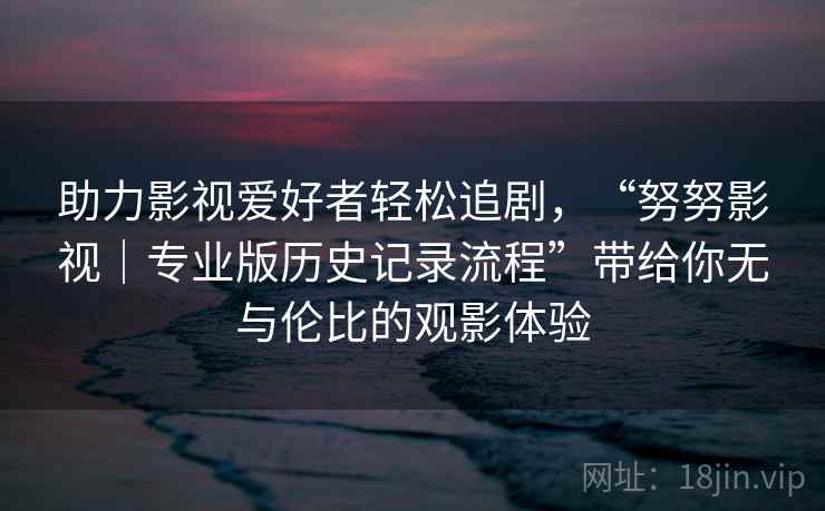 助力影视爱好者轻松追剧，“努努影视｜专业版历史记录流程”带给你无与伦比的观影体验