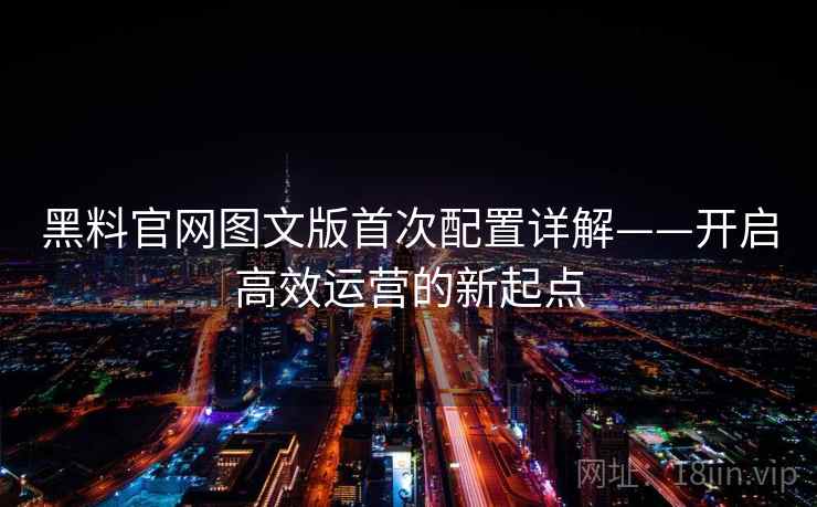 黑料官网图文版首次配置详解——开启高效运营的新起点 黑料官网图文版首次配置详解——开启高效运营的新起点