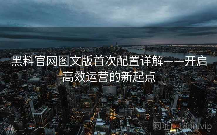 黑料官网图文版首次配置详解——开启高效运营的新起点