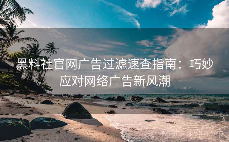 黑料社官网广告过滤速查指南：巧妙应对网络广告新风潮