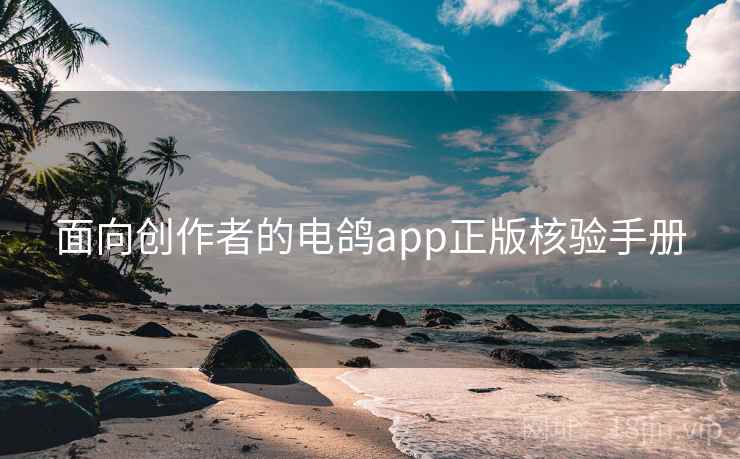 面向创作者的电鸽app正版核验手册