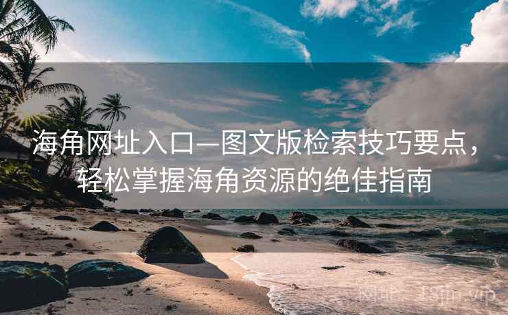 海角网址入口—图文版检索技巧要点,轻松掌握海角资源的绝佳指南 海角网址入口—图文版检索技巧要点,轻松掌握海角资源的绝佳指南