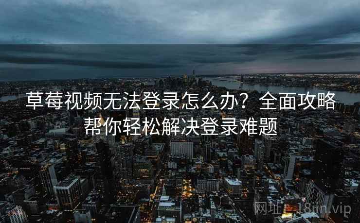 草莓视频无法登录怎么办？全面攻略帮你轻松解决登录难题
