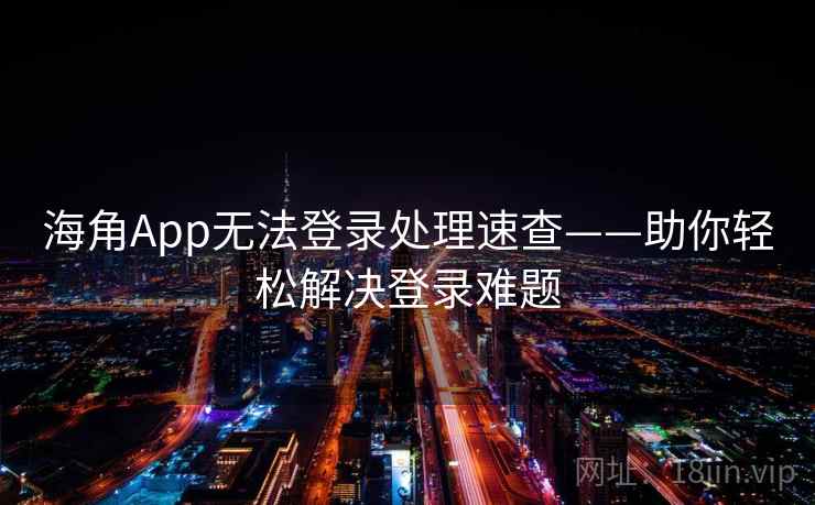 海角App无法登录处理速查——助你轻松解决登录难题
