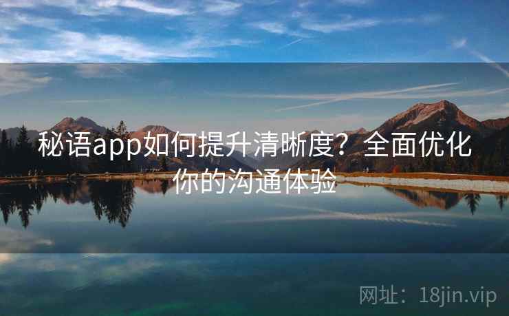 秘语app如何提升清晰度？全面优化你的沟通体验