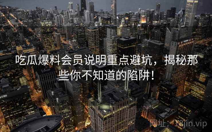 吃瓜爆料会员说明重点避坑，揭秘那些你不知道的陷阱！