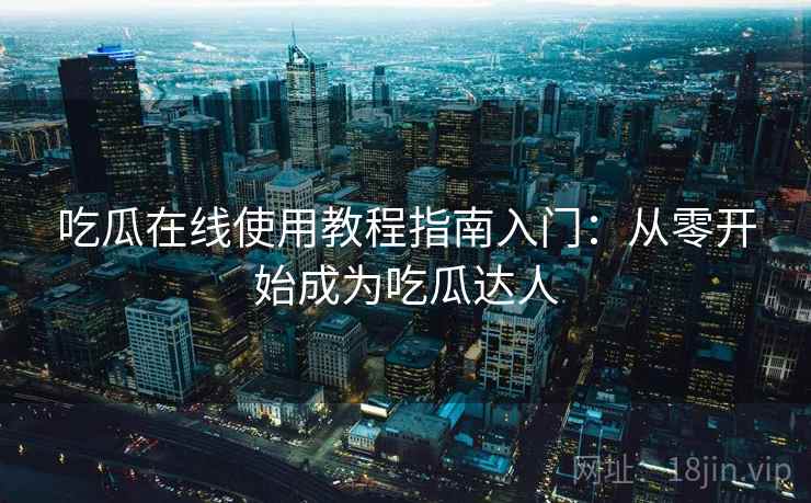 吃瓜在线使用教程指南入门:从零开始成为吃瓜达人 吃瓜在线使用教程指南入门:从零开始成为吃瓜达人