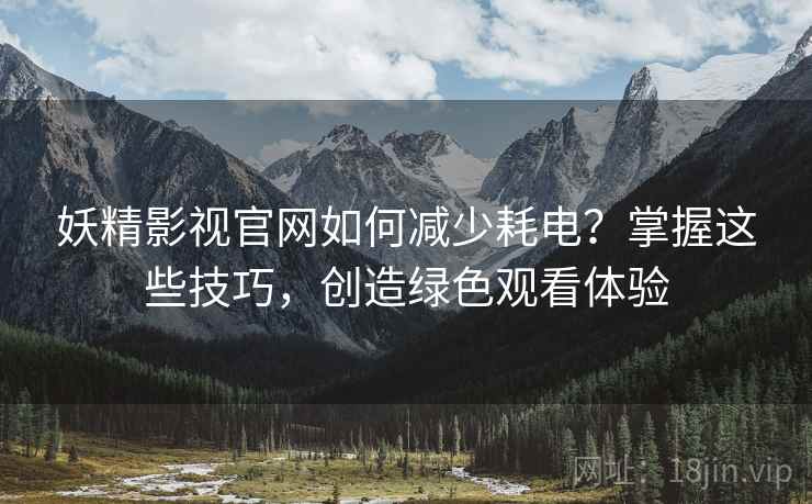 妖精影视官网如何减少耗电?掌握这些技巧,创造绿色观看体验 妖精影视官网如何减少耗电?掌握这些技巧,创造绿色观看体验
