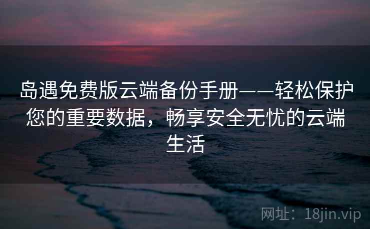 岛遇免费版云端备份手册——轻松保护您的重要数据,畅享安全无忧的云端生活 岛遇免费版云端备份手册——轻松保护您的重要数据,畅享安全无忧的云端生活