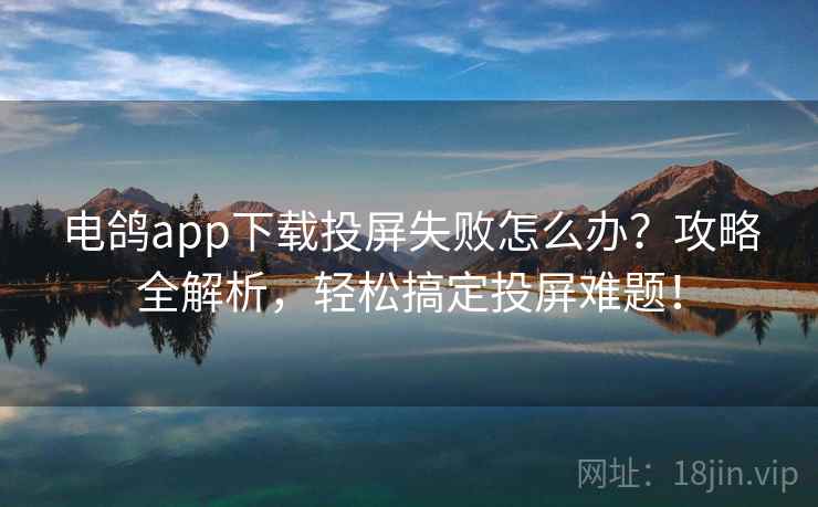 电鸽app下载投屏失败怎么办？攻略全解析，轻松搞定投屏难题！