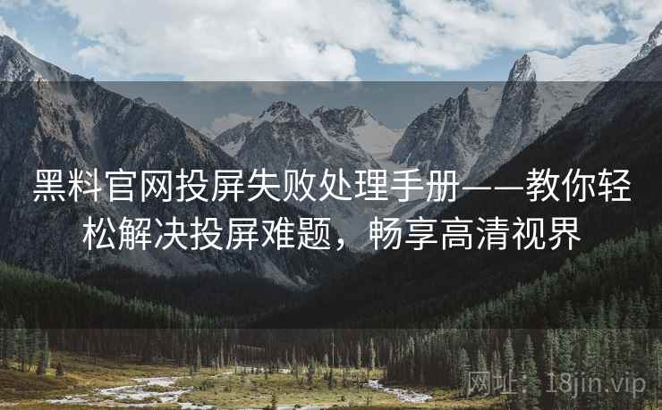 黑料官网投屏失败处理手册——教你轻松解决投屏难题，畅享高清视界