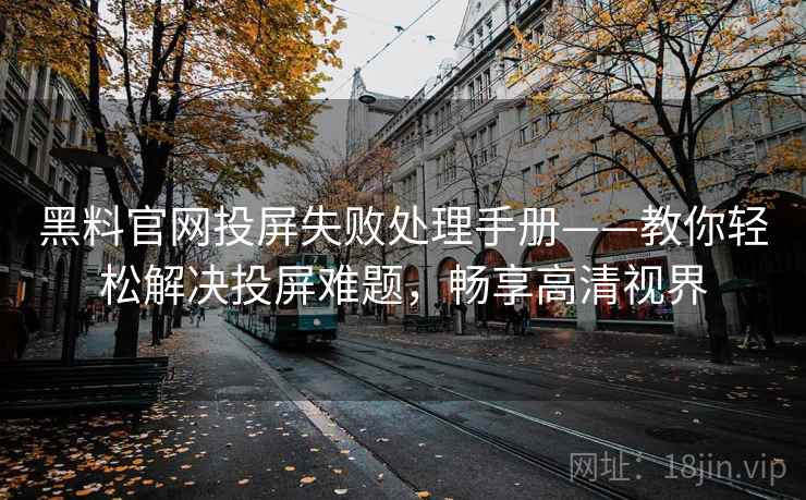 黑料官网投屏失败处理手册——教你轻松解决投屏难题,畅享高清视界 黑料官网投屏失败处理手册——教你轻松解决投屏难题,畅享高清视界