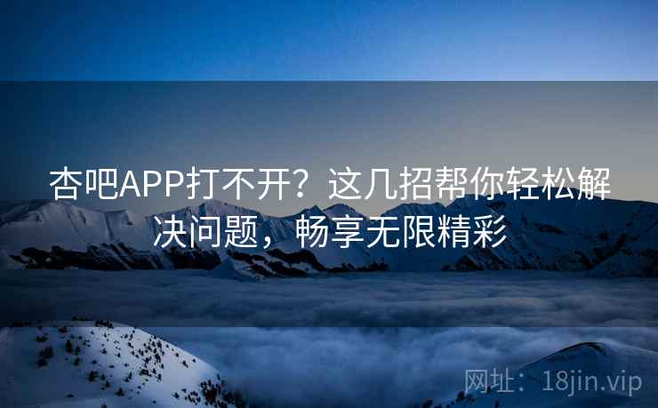 杏吧APP打不开？这几招帮你轻松解决问题，畅享无限精彩