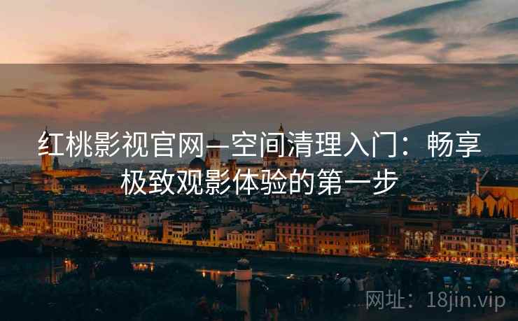 红桃影视官网—空间清理入门：畅享极致观影体验的第一步