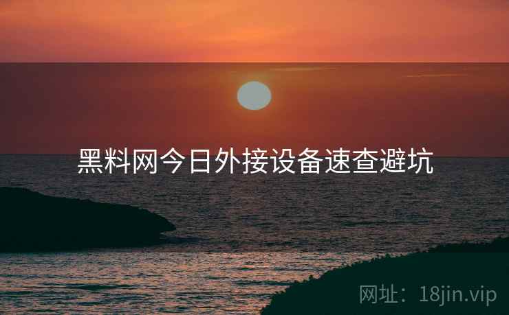 黑料网今日外接设备速查避坑