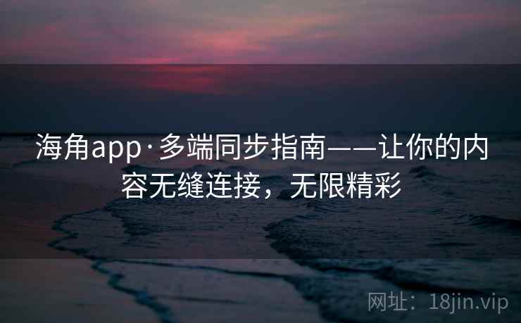 海角app·多端同步指南——让你的内容无缝连接，无限精彩